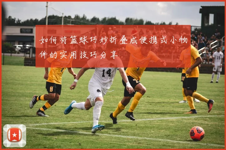 如何将篮球巧妙折叠成便携式小物件的实用技巧分享