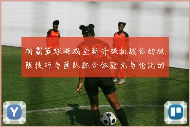 街霸篮球游戏全新升级挑战你的极限技巧与团队配合体验无与伦比的竞技乐趣