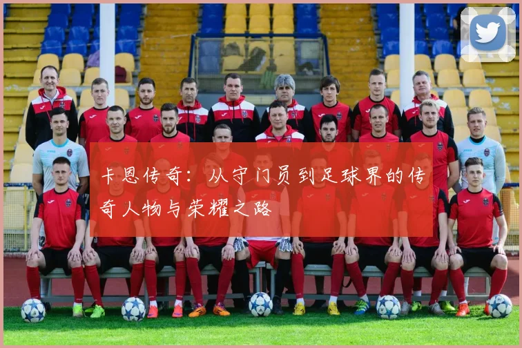 卡恩传奇：从守门员到足球界的传奇人物与荣耀之路