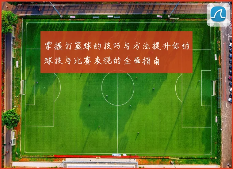 掌握打篮球的技巧与方法提升你的球技与比赛表现的全面指南