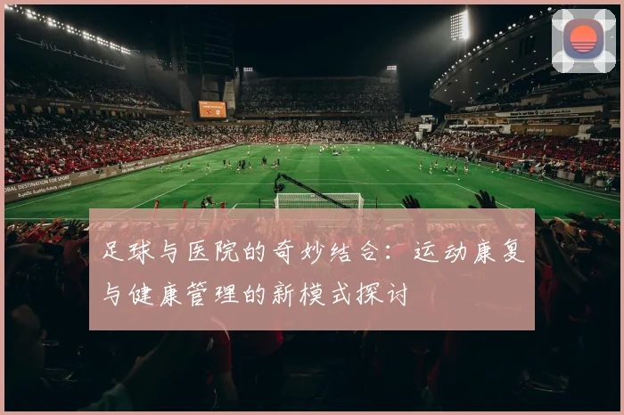 足球与医院的奇妙结合：运动康复与健康管理的新模式探讨