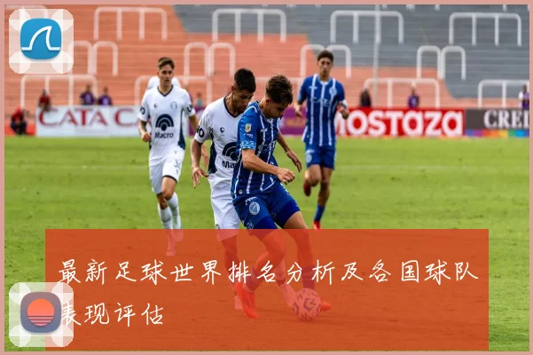 最新足球世界排名分析及各国球队表现评估