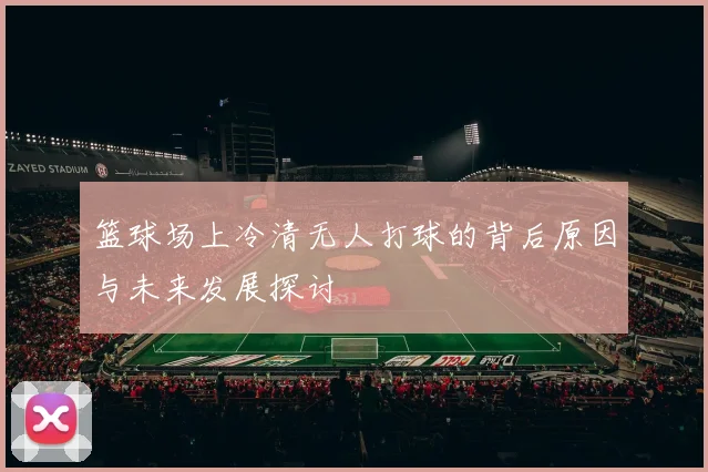 篮球场上冷清无人打球的背后原因与未来发展探讨