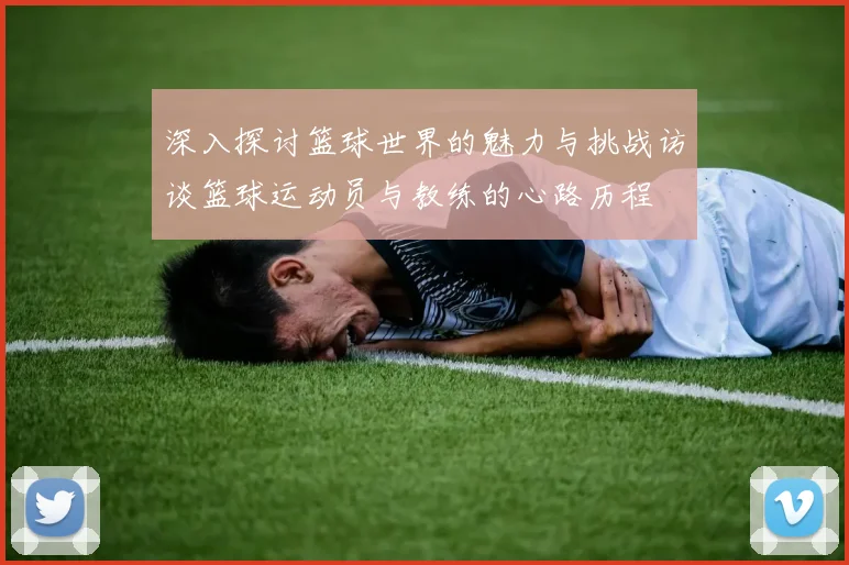 深入探讨篮球世界的魅力与挑战访谈篮球运动员与教练的心路历程