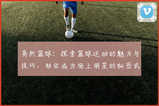 易然篮球：探索篮球运动的魅力与技巧，助你成为场上明星的秘密武器