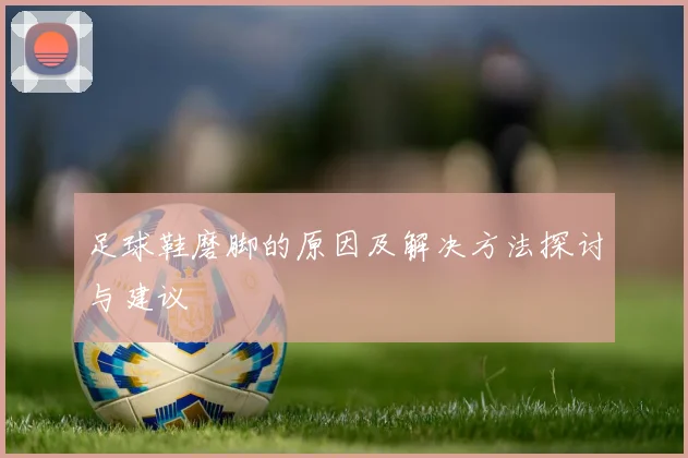 足球鞋磨脚的原因及解决方法探讨与建议
