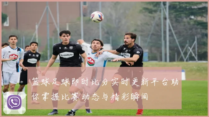 篮球足球即时比分实时更新平台助你掌握比赛动态与精彩瞬间