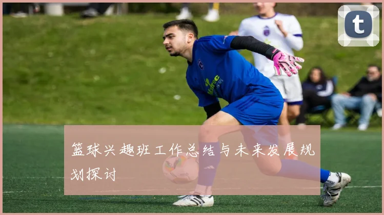 篮球兴趣班工作总结与未来发展规划探讨