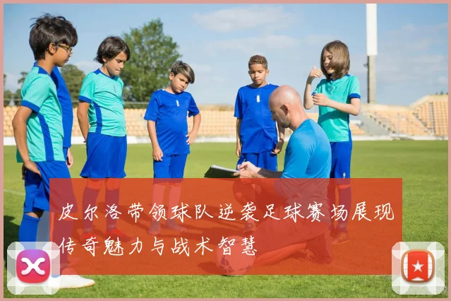 皮尔洛带领球队逆袭足球赛场展现传奇魅力与战术智慧