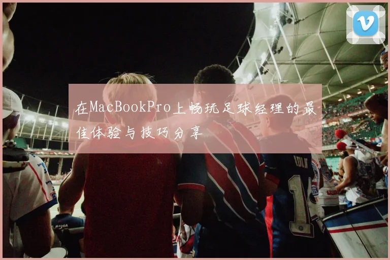 在MacBookPro上畅玩足球经理的最佳体验与技巧分享
