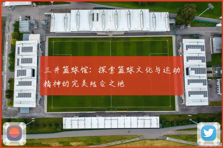 三井篮球馆：探索篮球文化与运动精神的完美结合之地