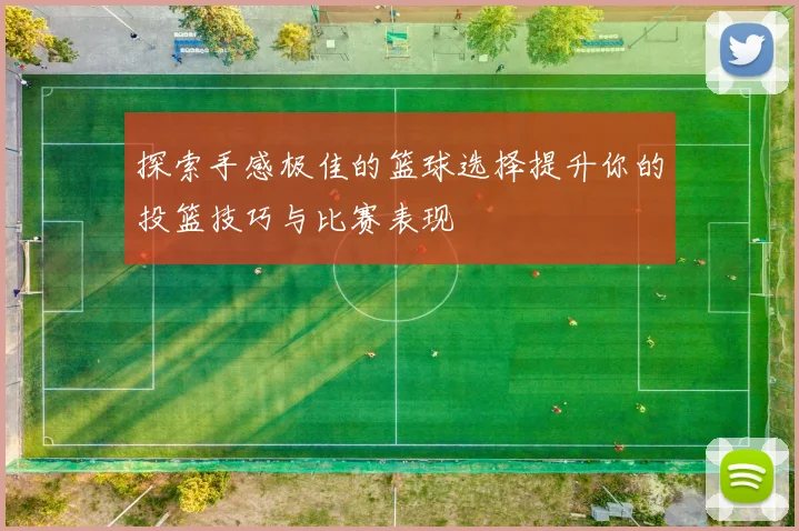 探索手感极佳的篮球选择提升你的投篮技巧与比赛表现