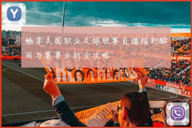 畅享美国职业足球联赛直播精彩瞬间与赛事分析全攻略