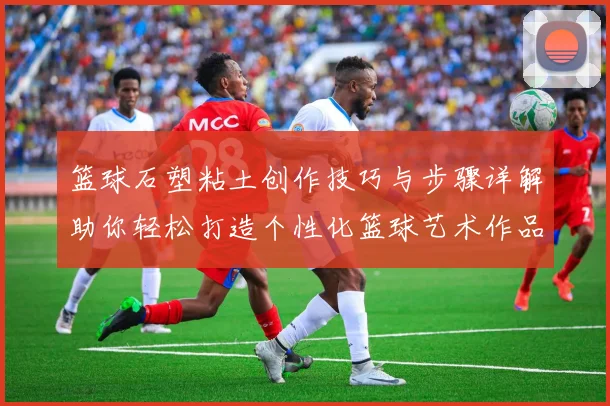 篮球石塑粘土创作技巧与步骤详解助你轻松打造个性化篮球艺术作品